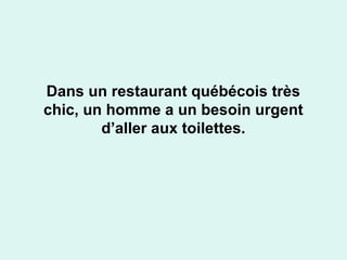 Dans un restaurant québécois très
chic, un homme a un besoin urgent
d’aller aux toilettes.

 