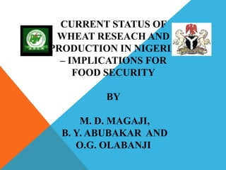 CURRENT STATUS OF
 WHEAT RESEACH AND
PRODUCTION IN NIGERIA
  – IMPLICATIONS FOR
     FOOD SECURITY

         BY

      M. D. MAGAJI,
  B. Y. ABUBAKAR AND
     O.G. OLABANJI
 