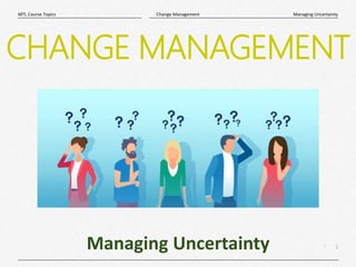 1
|
Managing Uncertainty
Change Management
MTL Course Topics
Managing Uncertainty
CHANGE MANAGEMENT
 