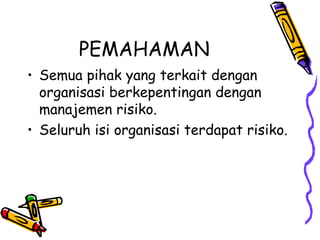PEMAHAMAN Semua pihak yang terkait dengan organisasi berkepentingan dengan manajemen risiko. Seluruh isi organisasi terdapat risiko. 