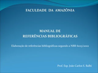 FACULDADE  DA  AMAZÔNIA MANUAL DE REFERÊNCIAS BIBLIOGRÁFICAS Elaboração de referências bibliográficas segundo a NBR 6023/2002 Prof. Esp. João Carlos S. Balbi 