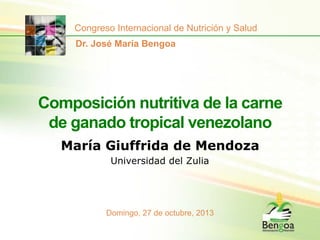 Congreso Internacional de Nutrición y Salud
Dr. José María Bengoa

Composición nutritiva de la carne
de ganado tropical venezolano
María Giuffrida de Mendoza
Universidad del Zulia

Domingo, 27 de octubre, 2013

 