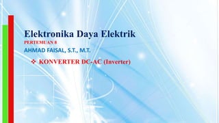 Elektronika Daya Elektrik
 KONVERTER DC-AC (Inverter)
PERTEMUAN 8
AHMAD FAISAL, S.T., M.T.
 