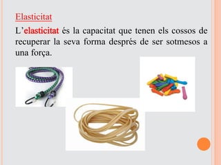 Elasticitat
L’elasticitat és la capacitat que tenen els cossos de
recuperar la seva forma després de ser sotmesos a
una força.
 