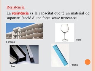 Resistència
La resistència és la capacitat que té un material de
suportar l’acció d’una força sense trencar-se.
Acer
Formigó
Vidre
Plàstic
 