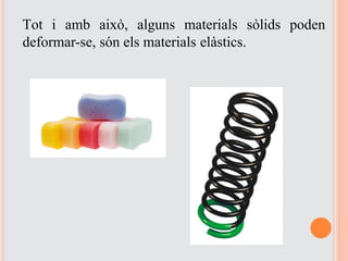 Tot i amb això, alguns materials sòlids poden
deformar-se, són els materials elàstics.
 