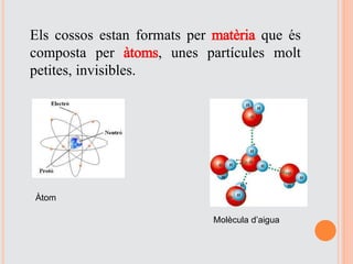 Els cossos estan formats per matèria que és
composta per àtoms, unes partícules molt
petites, invisibles.
Àtom
Molècula d’aigua
 