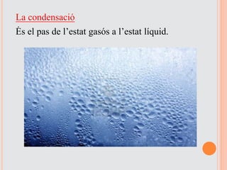 La condensació
És el pas de l’estat gasós a l’estat líquid.
 