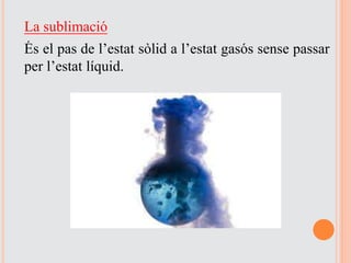 La sublimació
És el pas de l’estat sòlid a l’estat gasós sense passar
per l’estat líquid.
 