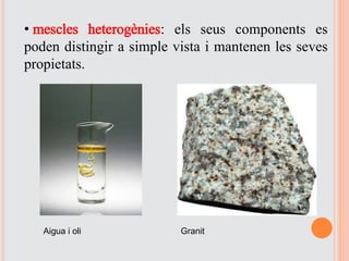 • mescles heterogènies: els seus components es
poden distingir a simple vista i mantenen les seves
propietats.
Aigua i oli Granit
 