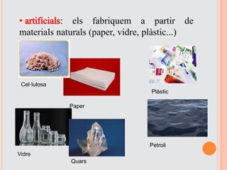 • artificials: els fabriquem a partir de
materials naturals (paper, vidre, plàstic...)
Cel·lulosa
Plàstic
Vidre
Quars
Paper
Petroli
 