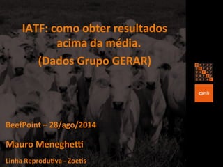 IATF: 
como 
obter 
resultados 
acima 
da 
média. 
(Dados 
Grupo 
GERAR) 
BeefPoint 
– 
28/ago/2014 
Mauro 
MenegheK 
Linha 
ReproduMva 
-­‐ 
ZoeMs 
 