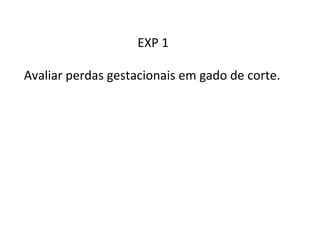EXP 
1 
Avaliar 
perdas 
gestacionais 
em 
gado 
de 
corte. 
 