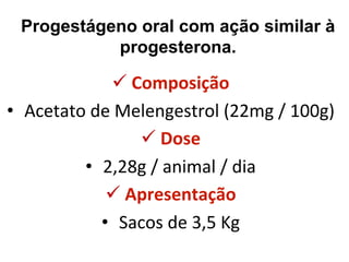 Progestágeno oral com ação similar à 
progesterona. 
ü 
Composição 
• 
Acetato 
de 
Melengestrol 
(22mg 
/ 
100g) 
ü 
Dose 
• 
2,28g 
/ 
animal 
/ 
dia 
ü 
Apresentação 
• 
Sacos 
de 
3,5 
Kg 
 