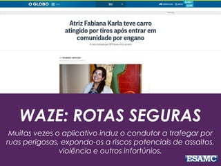 WAZE: ROTAS SEGURAS
Muitas vezes o aplicativo induz o condutor a trafegar por
ruas perigosas, expondo-os a riscos potenciais de assaltos,
violência e outros infortúnios.
 