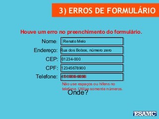 3) ERROS DE FORMULÁRIO
Nome:
Endereço:
CEP:
CPF:
Telefone:
Renato Melo
Rua dos Bobos, número zero
01234-000
12345678900
48 6666-6666
Houve um erro no preenchimento do formulário.
Onde?
Não use espaços ou hifens no
telefone. Utilize somente números.
13 6666-6666
 