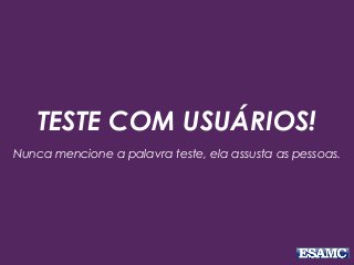 TESTE COM USUÁRIOS!
Nunca mencione a palavra teste, ela assusta as pessoas.
 