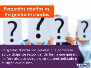 Perguntas abertas são aquelas que permitem
ao participante responder da forma que quiser,
no formato que quiser, e com a profundidade e
duração que quiser.
Perguntas abertas vs.
Perguntas fechadas
 
