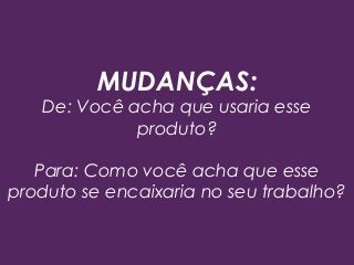 MUDANÇAS:
De: Você acha que usaria esse
produto?
Para: Como você acha que esse
produto se encaixaria no seu trabalho?
 
