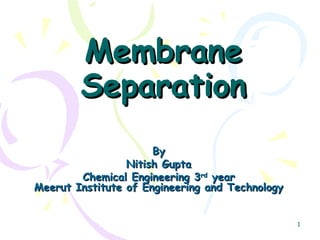 1
MembraneMembrane
SeparationSeparation
ByBy
Nitish GuptaNitish Gupta
Chemical Engineering 3Chemical Engineering 3rdrd
yearyear
Meerut Institute of Engineering and TechnologyMeerut Institute of Engineering and Technology
 