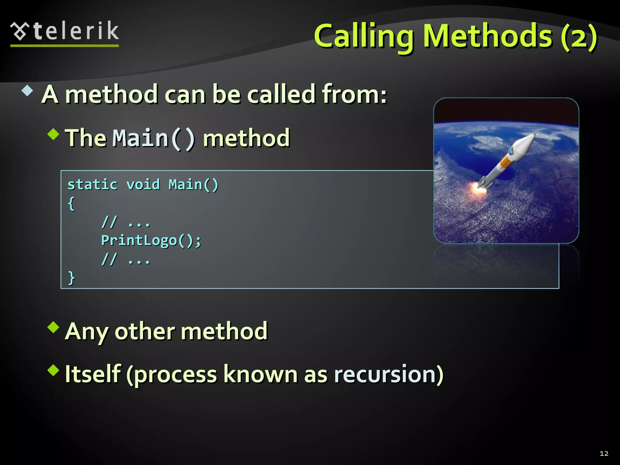 Calling Methods (2)Calling Methods (2)
 A method can be called from:A method can be called from:
TheThe Main()Main() methodmethod
Any other methodAny other method
Itself (process known asItself (process known as recursionrecursion))
static void Main()static void Main()
{{
// ...// ...
PrintLogo();PrintLogo();
// ...// ...
}}
12
 