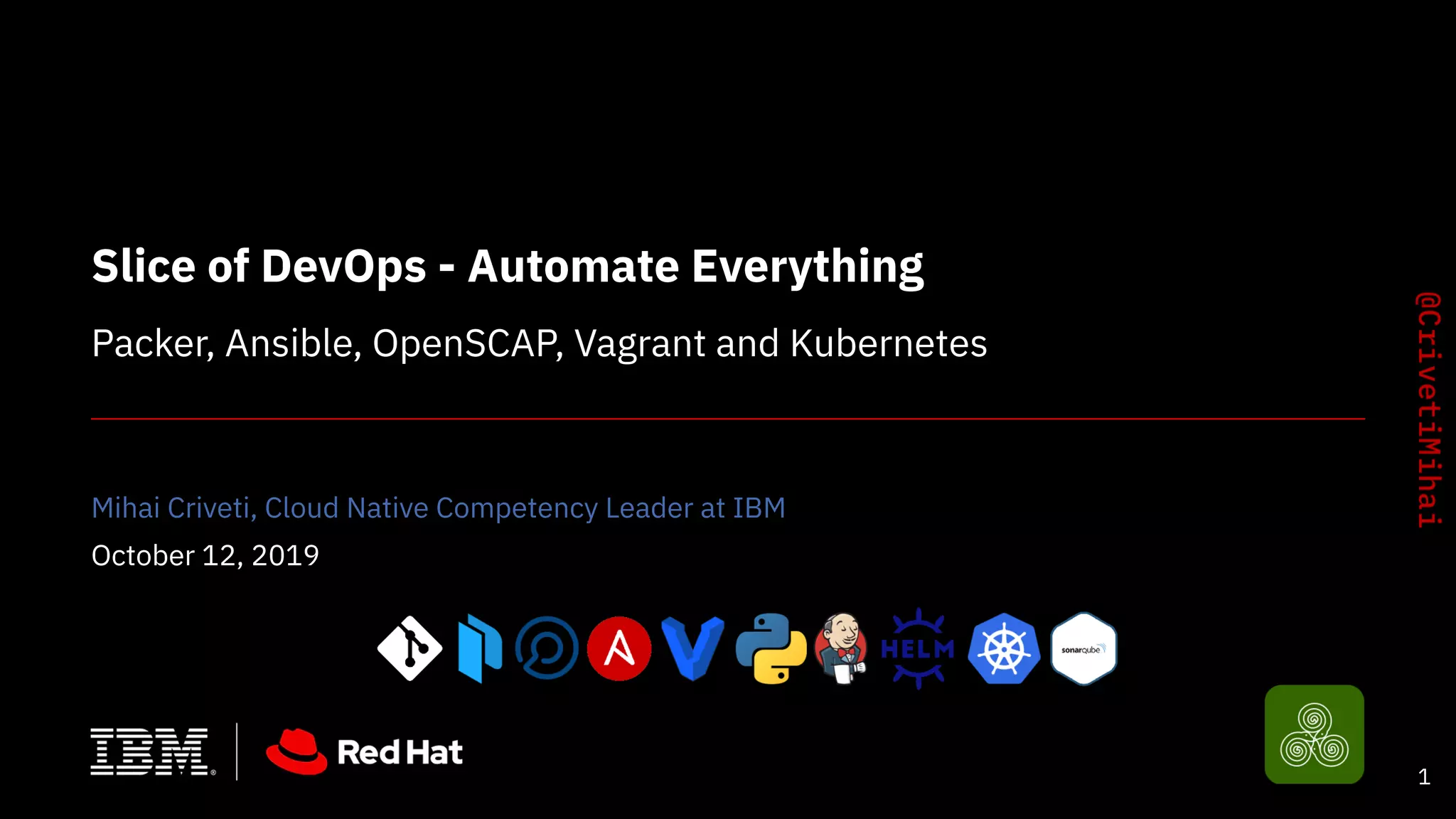 Slice of DevOps - Automate Everything
Packer, Ansible, OpenSCAP, Vagrant and Kubernetes
Mihai Criveti, Cloud Native Competency Leader at IBM
October 12, 2019
1
 