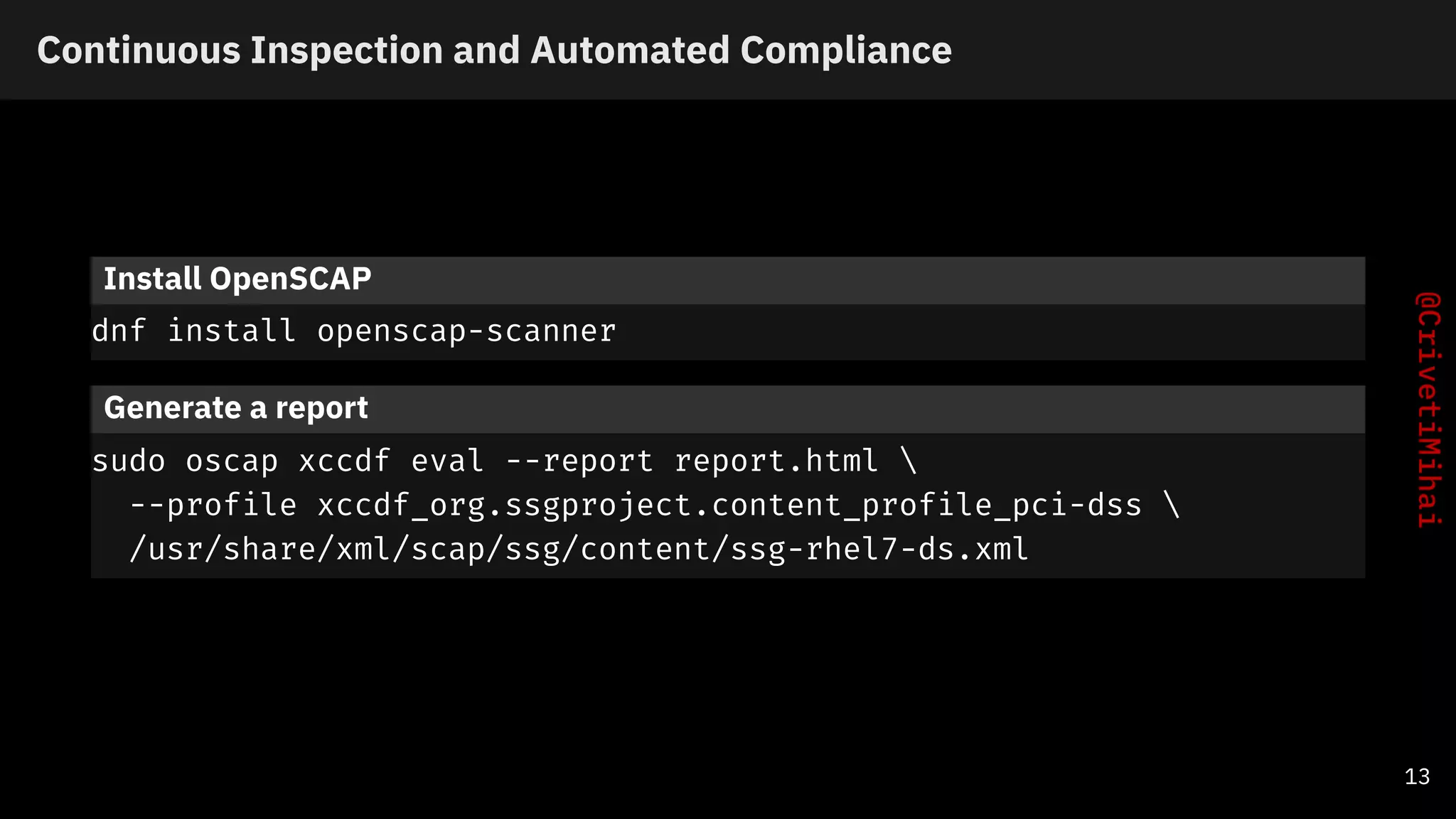 Continuous Inspection and Automated Compliance
Install OpenSCAP
dnf install openscap-scanner
Generate a report
sudo oscap xccdf eval --report report.html 
--profile xccdf_org.ssgproject.content_profile_pci-dss 
/usr/share/xml/scap/ssg/content/ssg-rhel7-ds.xml
13
 