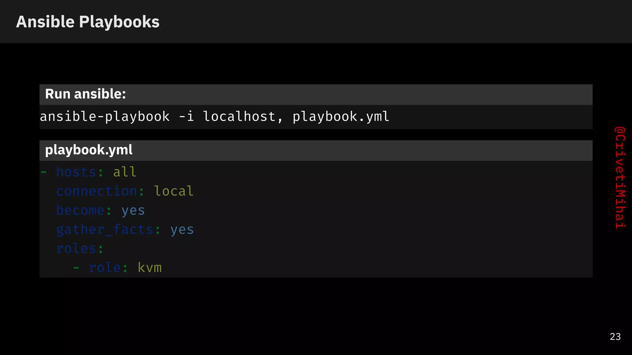 Ansible Playbooks
Run ansible:
ansible-playbook -i localhost, playbook.yml
playbook.yml
- hosts: all
connection: local
become: yes
gather_facts: yes
roles:
- role: kvm
23
 