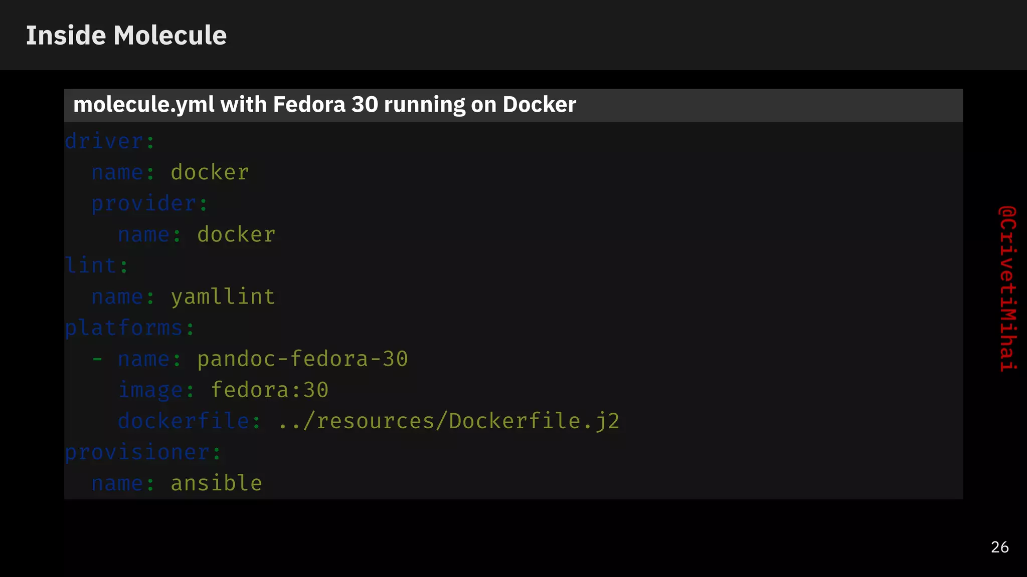 Inside Molecule
molecule.yml with Fedora 30 running on Docker
driver:
name: docker
provider:
name: docker
lint:
name: yamllint
platforms:
- name: pandoc-fedora-30
image: fedora:30
dockerfile: ../resources/Dockerfile.j2
provisioner:
name: ansible
26
 