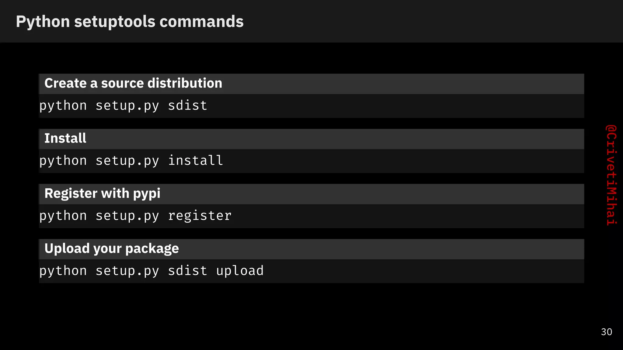 Python setuptools commands
Create a source distribution
python setup.py sdist
Install
python setup.py install
Register with pypi
python setup.py register
Upload your package
python setup.py sdist upload
30
 