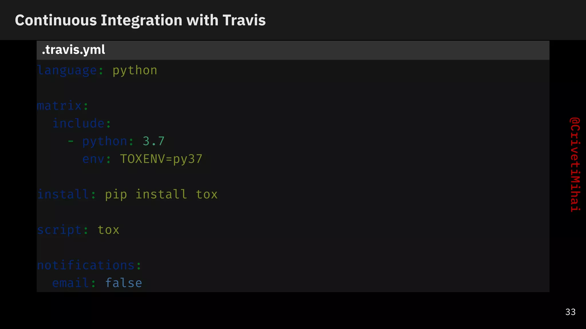 Continuous Integration with Travis
.travis.yml
language: python
matrix:
include:
- python: 3.7
env: TOXENV=py37
install: pip install tox
script: tox
notifications:
email: false
33
 