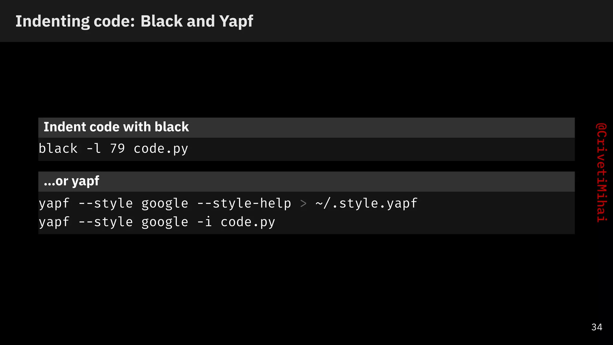 Indenting code: Black and Yapf
Indent code with black
black -l 79 code.py
…or yapf
yapf --style google --style-help > ~/.style.yapf
yapf --style google -i code.py
34
 