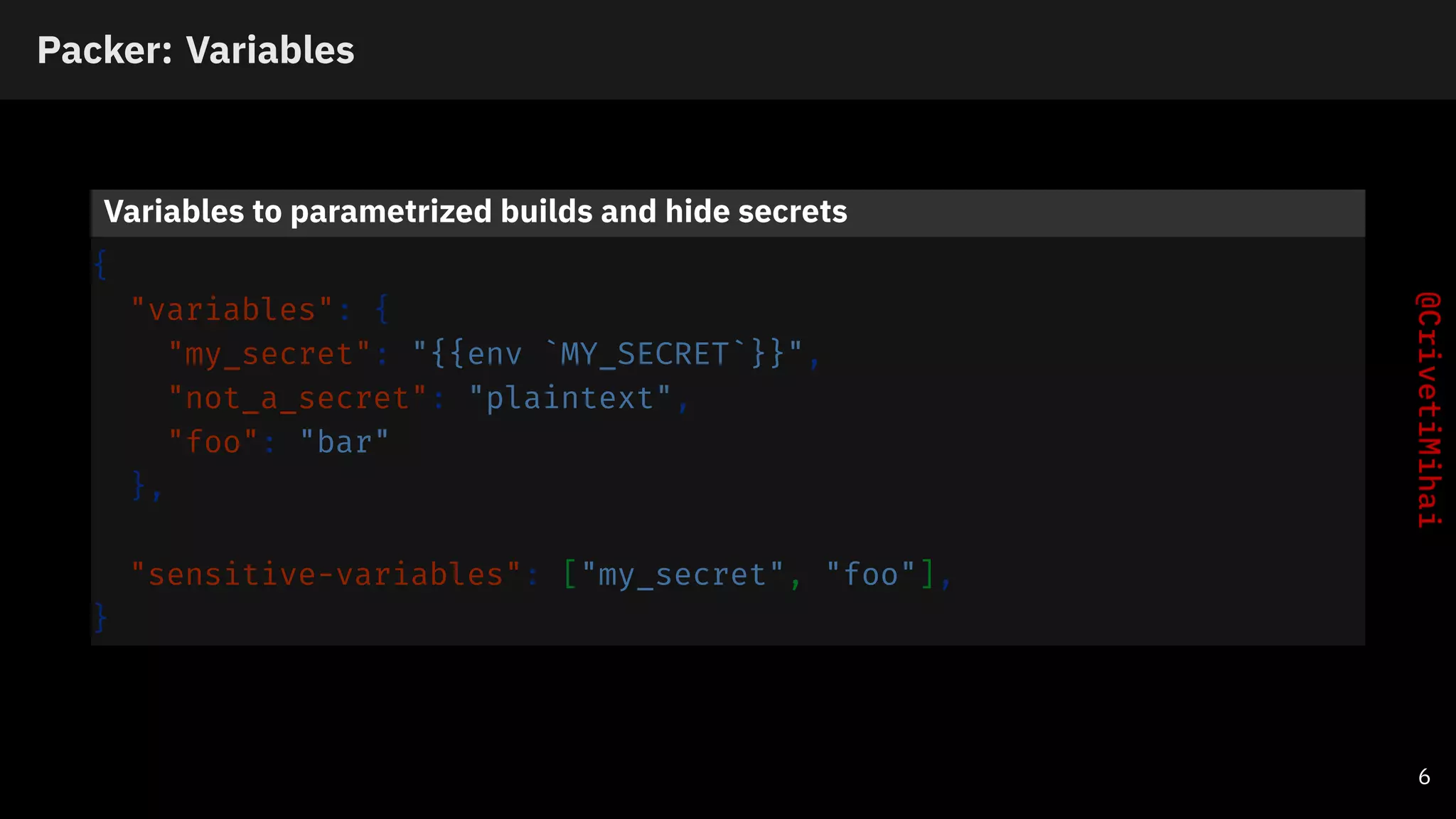 Packer: Variables
Variables to parametrized builds and hide secrets
{
"variables": {
"my_secret": "{{env `MY_SECRET`}}",
"not_a_secret": "plaintext",
"foo": "bar"
},
"sensitive-variables": ["my_secret", "foo"],
}
6
 