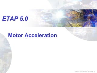 ETAP 5.0ETAP 5.0
Copyright 2003 Operation Technology, Inc.
Motor Acceleration
 