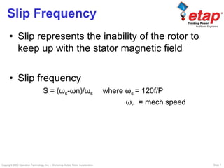 Copyright 2003 Operation Technology, Inc. – Workshop Notes: Motor Acceleration Slide 7
Slip Frequency
• Slip represents the inability of the rotor to
keep up with the stator magnetic field
• Slip frequency
S = (ωs-ωn)/ωs where ωs = 120f/P
ωn = mech speed
 