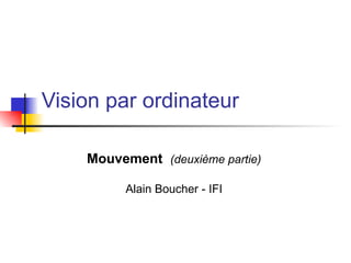 Vision par ordinateur
Mouvement (deuxième partie)
Alain Boucher - IFI
 