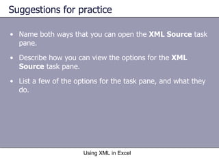 Suggestions for practice Name both ways that you can open the  XML Source  task pane. Describe how you can view the options for the  XML Source  task pane. List a few of the options for the task pane, and what they do.  Using XML in Excel 