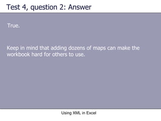 Test 4, question 2: Answer True. Using XML in Excel Keep in mind that adding dozens of maps can make the workbook hard for others to use. 
