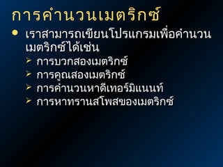 การคำา นวนเมตริก ซ์


เราสามารถเขียนโปรแกรมเพือคำานวน
่
เมตริกซ์ได้เช่น





การบวกสองเมตริกซ์
การคูณสองเมตริกซ์
การคำานวนหาดีเทอร์มิแนนท์
การหาทรานสโพสของเมตริกซ์

 