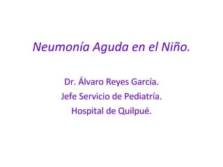 Neumonía Aguda en el Niño. Dr. Álvaro Reyes García. Jefe Servicio de Pediatría. Hospital de Quilpué. 