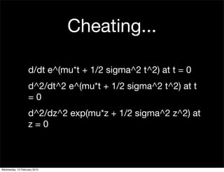 Cheating...

                   d/dt e^(mu*t + 1/2 sigma^2 t^2) at t = 0
                   d^2/dt^2 e^(mu*t + 1/2 sigma^2 t^2) at t
                   =0
                   d^2/dz^2 exp(mu*z + 1/2 sigma^2 z^2) at
                   z=0



Wednesday, 10 February 2010
 