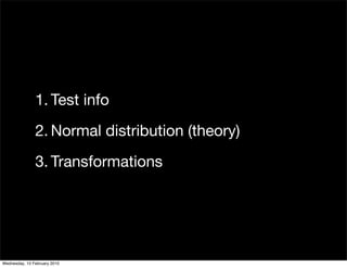 1. Test info
               2. Normal distribution (theory)
               3. Transformations




Wednesday, 10 February 2010
 