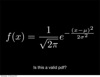 1                               (x−µ)
                                                − 2σ2
                                                      2

        f (x) = √ e
                 2π

                              Is this a valid pdf?
Wednesday, 10 February 2010
 