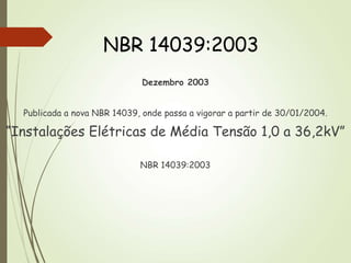 NBR 14039:2003
Dezembro 2003
Publicada a nova NBR 14039, onde passa a vigorar a partir de 30/01/2004.
“Instalações Elétricas de Média Tensão 1,0 a 36,2kV”
NBR 14039:2003
 