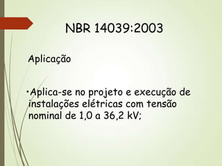 NBR 14039:2003
Aplicação
•Aplica-se no projeto e execução de
instalações elétricas com tensão
nominal de 1,0 a 36,2 kV;
 