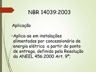 •Aplica-se em instalações
alimentadas por concessionária de
energia elétrica a partir do ponto
de entrega, definido pela Resolução
da ANEEL 456:2000 Art. 9º;
Aplicação
NBR 14039:2003
 
