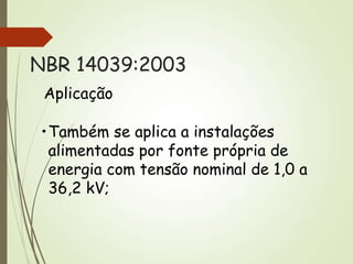 •Também se aplica a instalações
alimentadas por fonte própria de
energia com tensão nominal de 1,0 a
36,2 kV;
Aplicação
NBR 14039:2003
 
