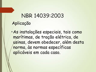 •As instalações especiais, tais como
marítimas, de tração elétrica, de
usinas, devem obedecer, além desta
norma, às normas específicas
aplicáveis em cada caso.
Aplicação
NBR 14039:2003
 