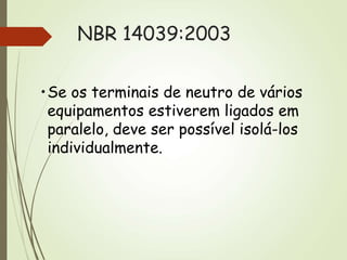 NBR 14039:2003
•Se os terminais de neutro de vários
equipamentos estiverem ligados em
paralelo, deve ser possível isolá-los
individualmente.
 