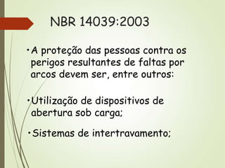NBR 14039:2003
•A proteção das pessoas contra os
perigos resultantes de faltas por
arcos devem ser, entre outros:
•Utilização de dispositivos de
abertura sob carga;
•Sistemas de intertravamento;
 